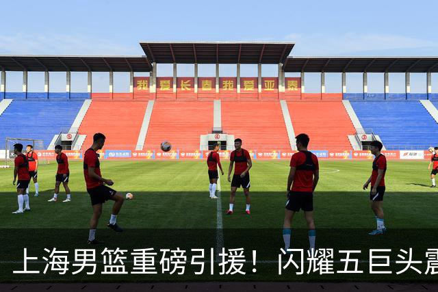 上海男篮重磅引援！闪耀五巨头震撼CBA